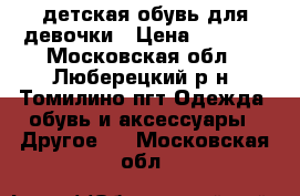 детская обувь для девочки › Цена ­ 1 000 - Московская обл., Люберецкий р-н, Томилино пгт Одежда, обувь и аксессуары » Другое   . Московская обл.